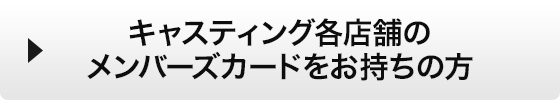 キャスティング各店舗のメンバーズカードをお持ちの方