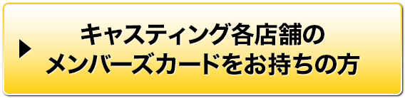 キャスティング各店舗のメンバーズカードをお持ちの方